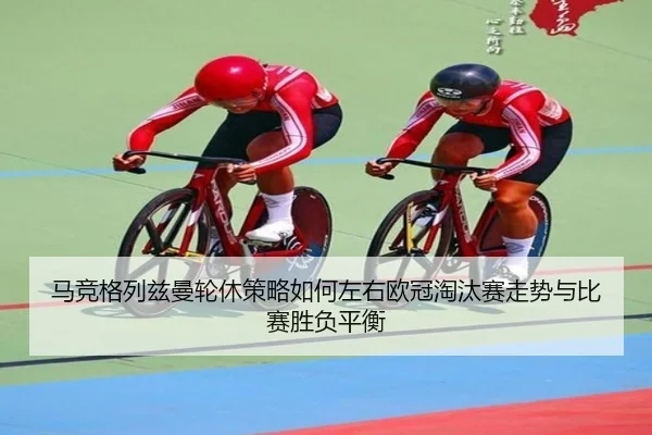 马竞格列兹曼轮休策略如何左右欧冠淘汰赛走势与比赛胜负平衡