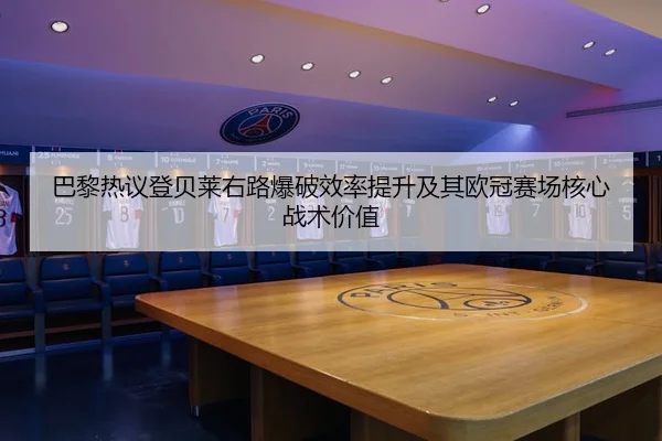 巴黎热议登贝莱右路爆破效率提升及其欧冠赛场核心战术价值
