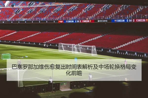 巴塞罗那加维伤愈复出时间表解析及中场轮换格局变化前瞻
