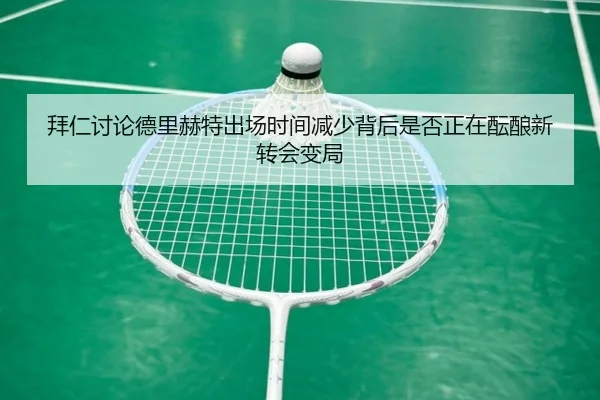 拜仁讨论德里赫特出场时间减少背后是否正在酝酿新转会变局