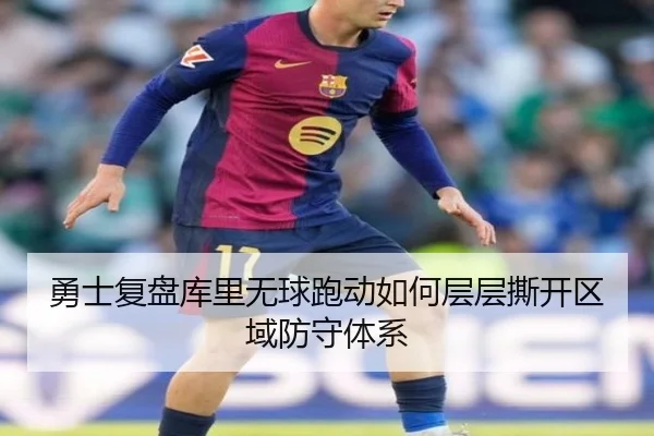 勇士复盘库里无球跑动如何层层撕开区域防守体系