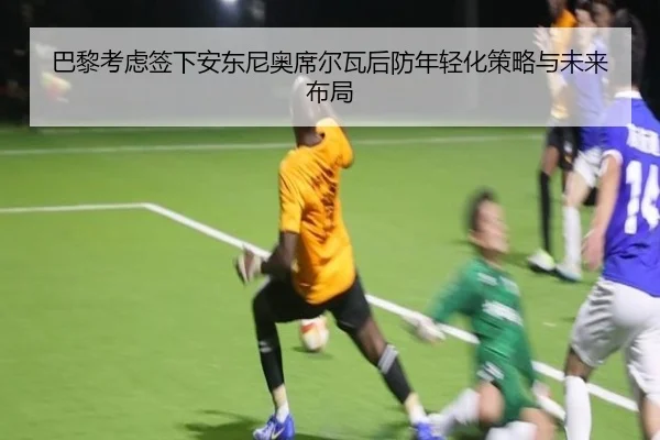 巴黎考虑签下安东尼奥席尔瓦后防年轻化策略与未来布局