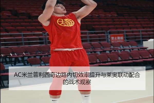 AC米兰普利西奇边路内切效率提升与莱奥联动配合的战术观察