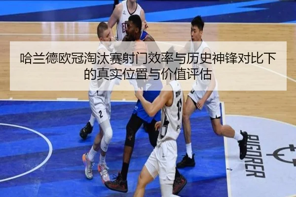 哈兰德欧冠淘汰赛射门效率与历史神锋对比下的真实位置与价值评估