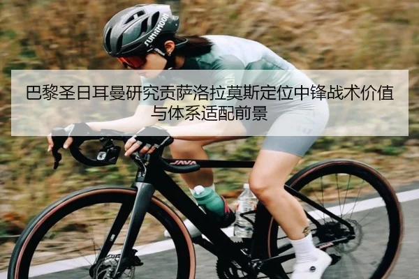 巴黎圣日耳曼研究贡萨洛拉莫斯定位中锋战术价值与体系适配前景