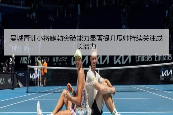 曼城青训小将鲍勃突破能力显著提升瓜帅持续关注成长潜力