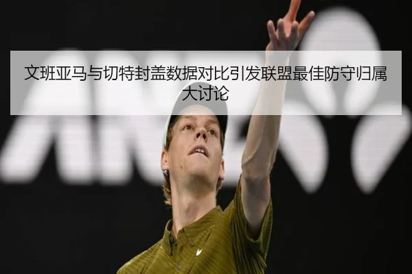 文班亚马与切特封盖数据对比引发联盟最佳防守归属大讨论